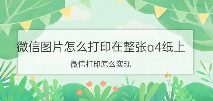 微信图片怎么打印在整张a4纸上 微信打印怎么实现？我想通过微信打印照片？